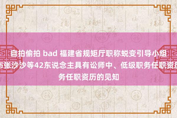 自拍偷拍 bad 福建省规矩厅职称蜕变引导小组对于公布张沙沙等42东说念主具有讼师中、低级职务任职资历的见知