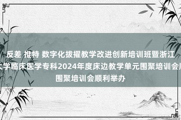 反差 推特 数字化拔擢教学改进创新培训班暨浙江中医药大学临床医学专科2024年度床边教学单元围聚培训会顺利举办