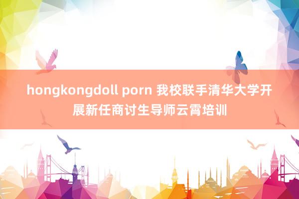 hongkongdoll porn 我校联手清华大学开展新任商讨生导师云霄培训