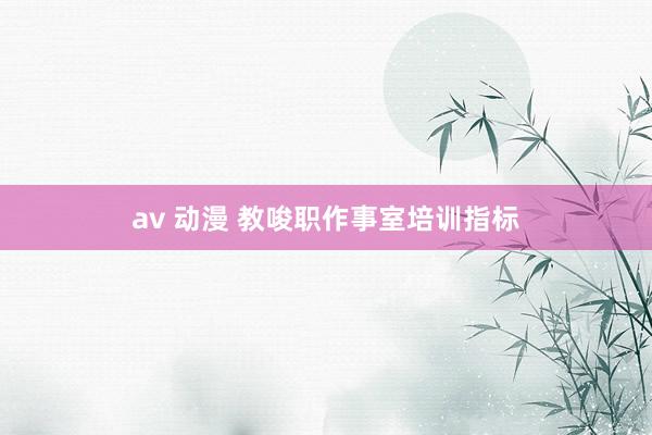 av 动漫 教唆职作事室培训指标