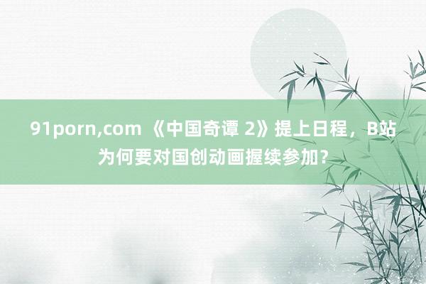 91porn,com 《中国奇谭 2》提上日程，B站为何要对国创动画握续参加？