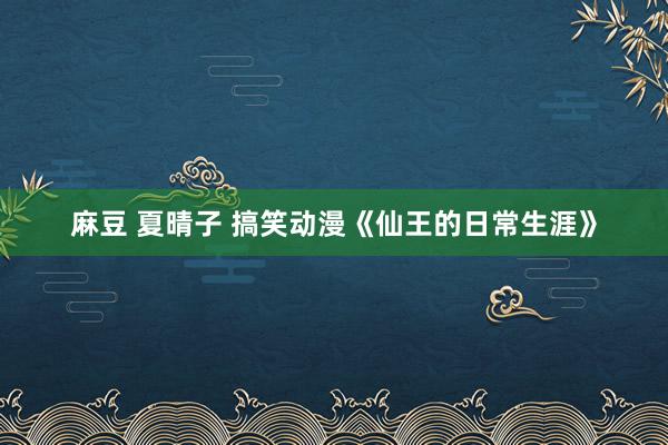 麻豆 夏晴子 搞笑动漫《仙王的日常生涯》