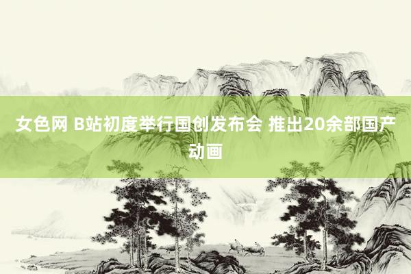 女色网 B站初度举行国创发布会 推出20余部国产动画