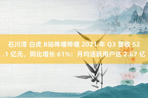 石川澪 白虎 B站哔哩哔哩 2021 年 Q3 营收 52.1 亿元，同比增长 61%：月均活跃用户达 2.67 亿