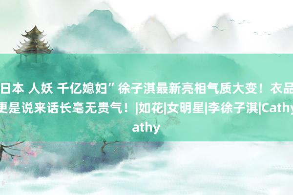 日本 人妖 千亿媳妇”徐子淇最新亮相气质大变！衣品更是说来话长毫无贵气！|如花|女明星|李徐子淇|Cathy